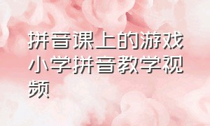 拼音课上的游戏小学拼音教学视频