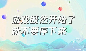 游戏既然开始了就不要停下来