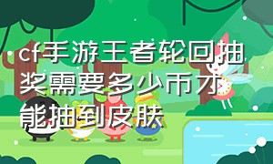 cf手游王者轮回抽奖需要多少币才能抽到皮肤