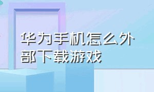 华为手机怎么外部下载游戏