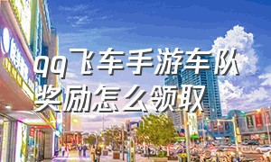 qq飞车手游车队奖励怎么领取