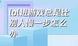 lol进游戏总是比别人慢一步怎么办