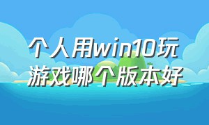 个人用win10玩游戏哪个版本好