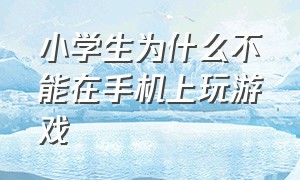 小学生为什么不能在手机上玩游戏