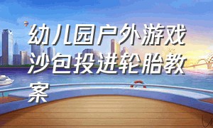 幼儿园户外游戏沙包投进轮胎教案