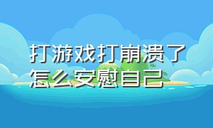 打游戏打崩溃了怎么安慰自己