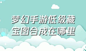 梦幻手游低级藏宝图合成在哪里