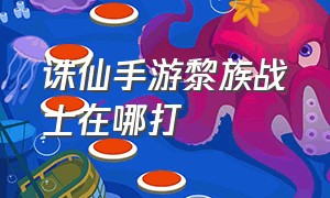 诛仙手游黎族战士在哪打