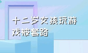 十二岁女孩玩游戏被套路