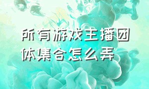 所有游戏主播团体集合怎么弄