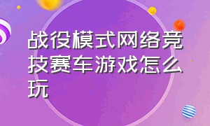 战役模式网络竞技赛车游戏怎么玩