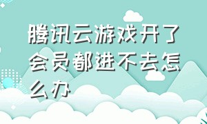 腾讯云游戏开了会员都进不去怎么办