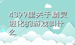 4399里关于精灵进化的游戏叫什么