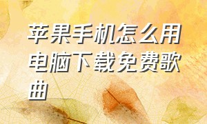 苹果手机怎么用电脑下载免费歌曲