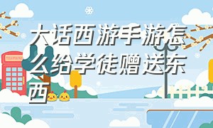 大话西游手游怎么给学徒赠送东西