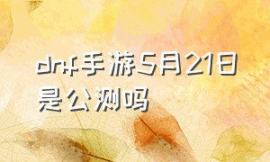 dnf手游5月21日是公测吗