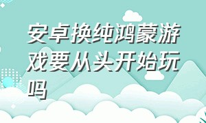 安卓换纯鸿蒙游戏要从头开始玩吗