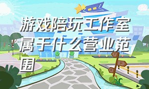 游戏陪玩工作室属于什么营业范围