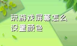 玩游戏屏幕怎么设置颜色