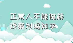 正常人不能做游戏策划吗知乎