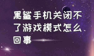 黑鲨手机关闭不了游戏模式怎么回事