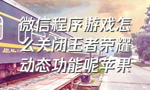 微信程序游戏怎么关闭王者荣耀动态功能呢苹果