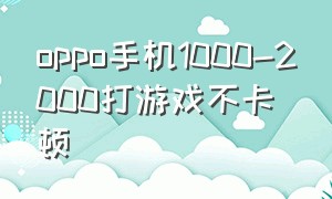 oppo手机1000-2000打游戏不卡顿