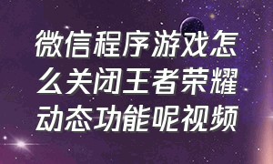 微信程序游戏怎么关闭王者荣耀动态功能呢视频