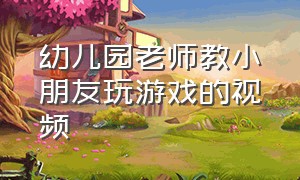 幼儿园老师教小朋友玩游戏的视频