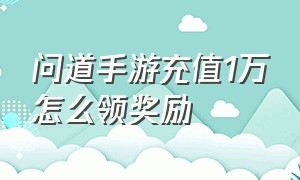 问道手游充值1万怎么领奖励