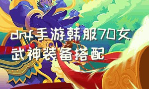 dnf手游韩服70女武神装备搭配