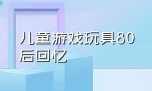 儿童游戏玩具80后回忆