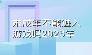 未成年不能进入游戏吗2023年