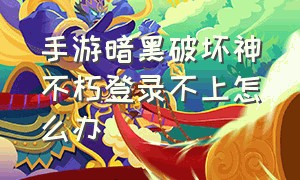 手游暗黑破坏神不朽登录不上怎么办