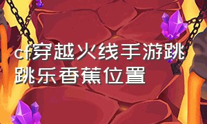 cf穿越火线手游跳跳乐香蕉位置