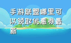 手游联盟哪里可以领取优惠券最新