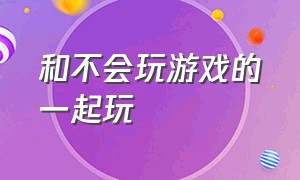 和不会玩游戏的一起玩