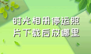 时光相册停运照片下载后放哪里