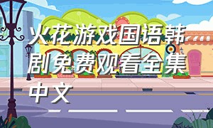 火花游戏国语韩剧免费观看全集中文