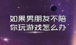 如果男朋友不陪你玩游戏怎么办