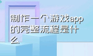 制作一个游戏app的完整流程是什么