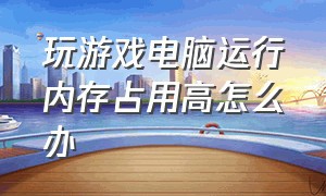 玩游戏电脑运行内存占用高怎么办