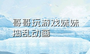 哥哥玩游戏妹妹捣乱动画