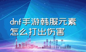 dnf手游韩服元素怎么打出伤害