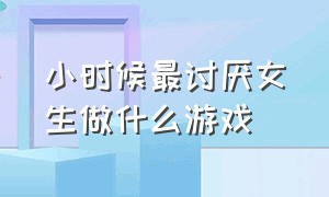 小时候最讨厌女生做什么游戏