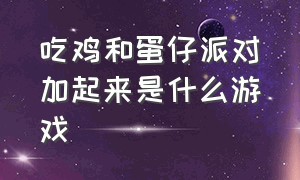 吃鸡和蛋仔派对加起来是什么游戏