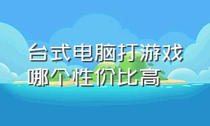 台式电脑打游戏哪个性价比高