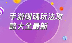 手游剑魂玩法攻略大全最新