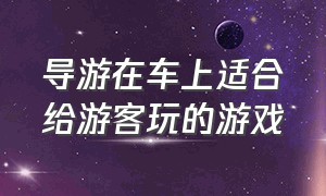 导游在车上适合给游客玩的游戏