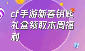 cf手游新春钥匙礼盒领取本周福利